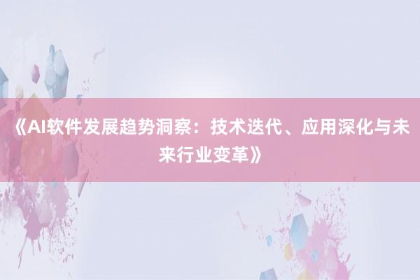 《AI软件发展趋势洞察：技术迭代、应用深化与未来行业变革》