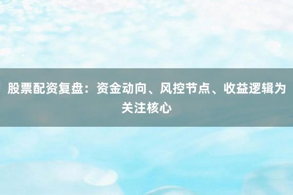 股票配资复盘：资金动向、风控节点、收益逻辑为关注核心