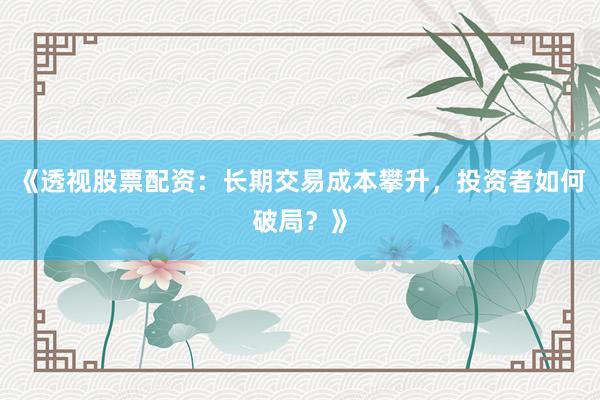 《透视股票配资：长期交易成本攀升，投资者如何破局？》