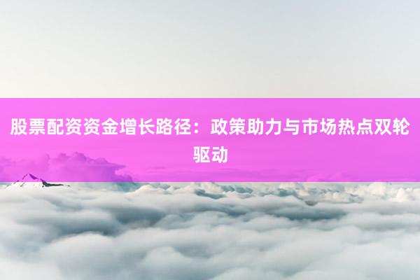 股票配资资金增长路径：政策助力与市场热点双轮驱动