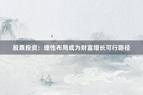 股票投资：理性布局或为财富增长可行路径