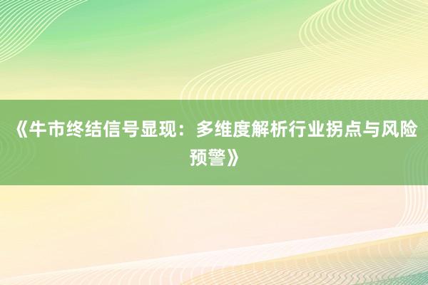 《牛市终结信号显现:多维度解析行业拐点与风险预警》