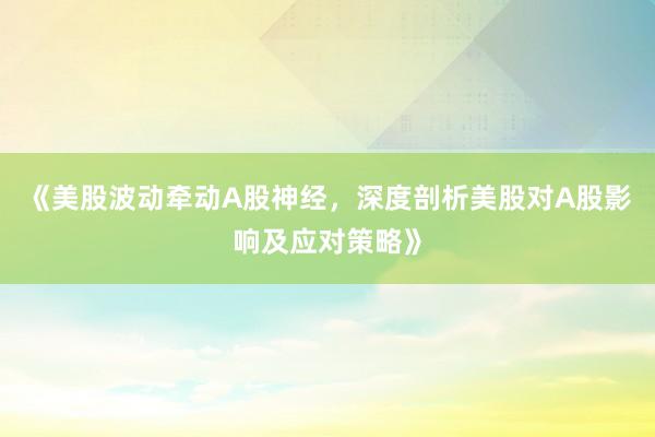 《美股波动牵动A股神经,深度剖析美股对A股影响及应对策略》