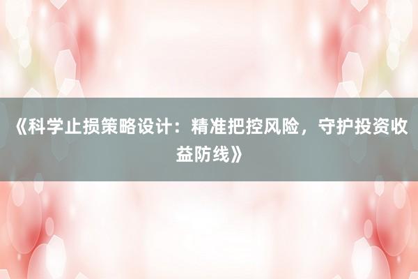《科学止损策略设计：精准把控风险，守护投资收益防线》