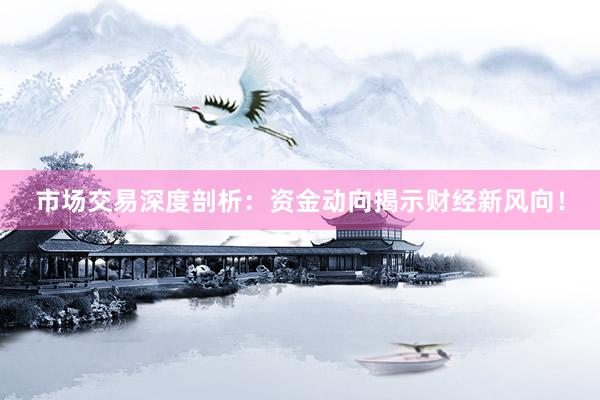 市场交易深度剖析：资金动向揭示财经新风向！