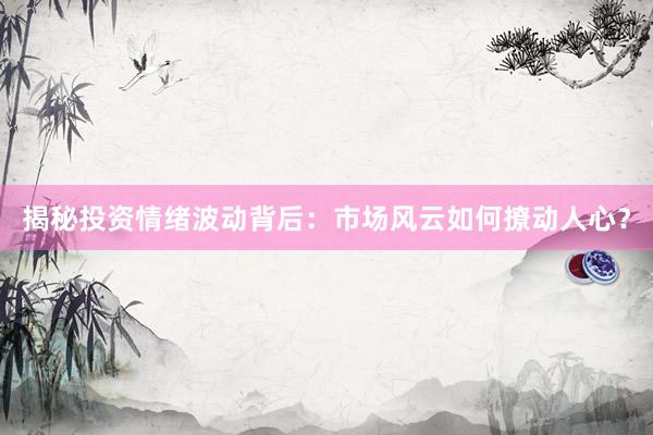 揭秘投资情绪波动背后：市场风云如何撩动人心？