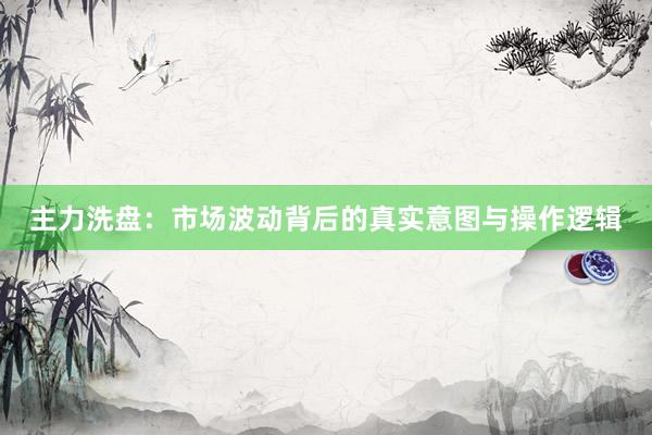 主力洗盘：市场波动背后的真实意图与操作逻辑