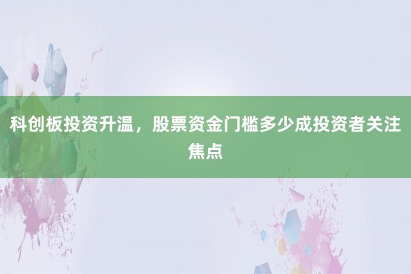 科创板投资升温，股票资金门槛多少成投资者关注焦点