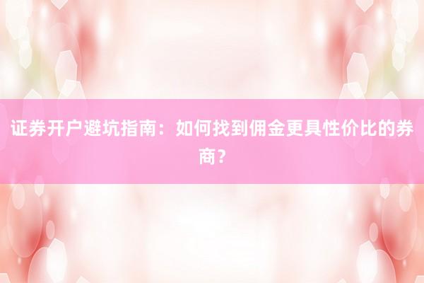 证券开户避坑指南：如何找到佣金更具性价比的券商？