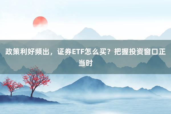 政策利好频出，证券ETF怎么买？把握投资窗口正当时