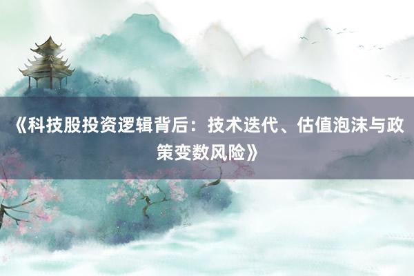 《科技股投资逻辑背后：技术迭代、估值泡沫与政策变数风险》