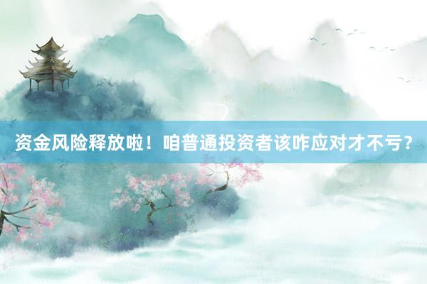 资金风险释放啦！咱普通投资者该咋应对才不亏？