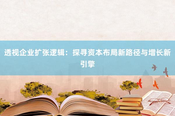 透视企业扩张逻辑：探寻资本布局新路径与增长新引擎