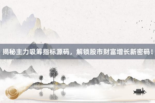 揭秘主力吸筹指标源码，解锁股市财富增长新密码！