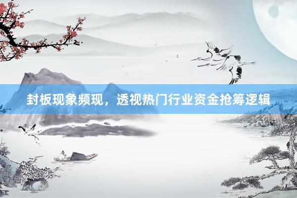 封板现象频现，透视热门行业资金抢筹逻辑