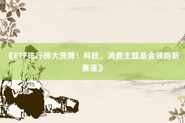 《ETF排行榜大洗牌！科技、消费主题基金领跑新赛道》