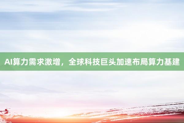AI算力需求激增，全球科技巨头加速布局算力基建