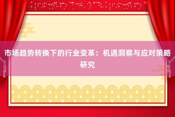 市场趋势转换下的行业变革：机遇洞察与应对策略研究
