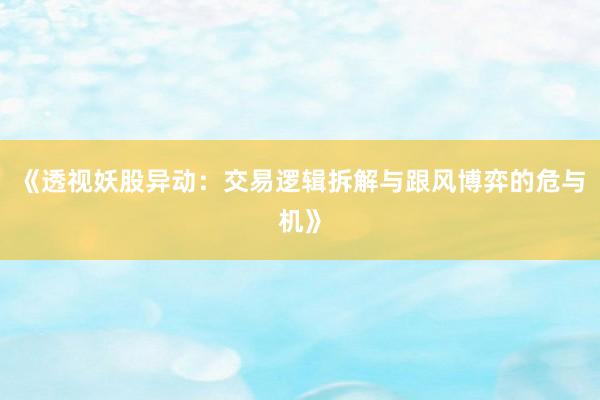 《透视妖股异动：交易逻辑拆解与跟风博弈的危与机》