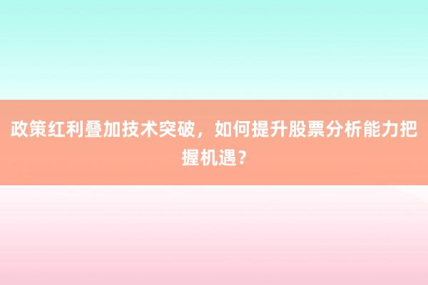 政策红利叠加技术突破,如何提升股票分析能力把握机遇?