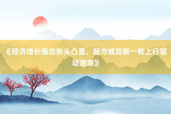 《经济增长强劲势头凸显,股市或迎新一轮上行驱动浪潮》