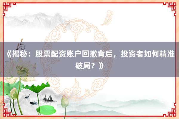 《揭秘:股票配资账户回撤背后,投资者如何精准破局?》
