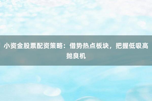 小资金股票配资策略：借势热点板块，把握低吸高抛良机