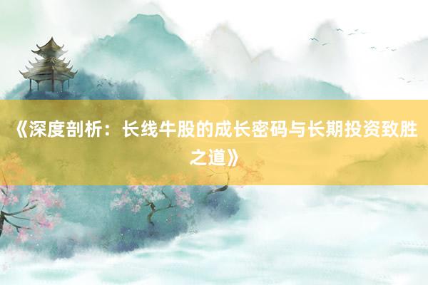 《深度剖析:长线牛股的成长密码与长期投资致胜之道》