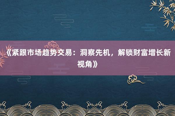 《紧跟市场趋势交易：洞察先机，解锁财富增长新视角》