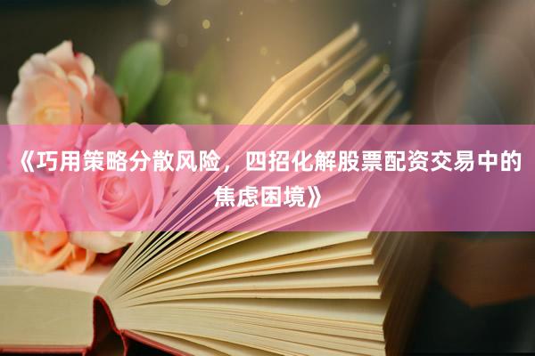 《巧用策略分散风险，四招化解股票配资交易中的焦虑困境》