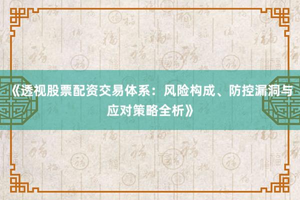 《透视股票配资交易体系：风险构成、防控漏洞与应对策略全析》