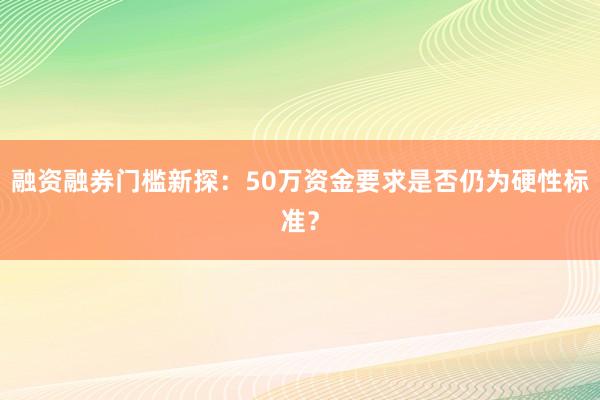 融资融券门槛新探：50万资金要求是否仍为硬性标准？