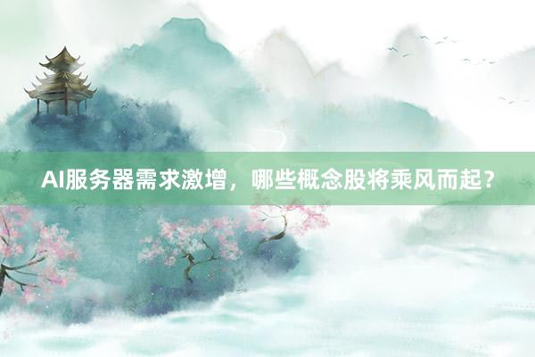 AI服务器需求激增,哪些概念股将乘风而起?