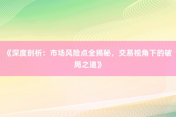 《深度剖析:市场风险点全揭秘,交易视角下的破局之道》