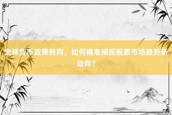 全球货币政策转向,如何精准捕捉股票市场趋势新动向?