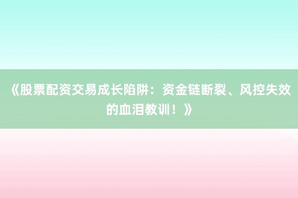《股票配资交易成长陷阱：资金链断裂、风控失效的血泪教训！》