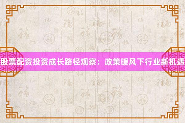 股票配资投资成长路径观察：政策暖风下行业新机遇
