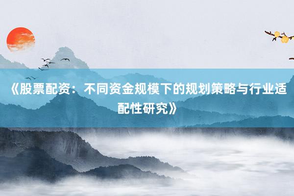 《股票配资：不同资金规模下的规划策略与行业适配性研究》