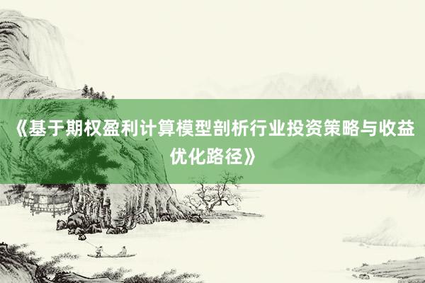 《基于期权盈利计算模型剖析行业投资策略与收益优化路径》