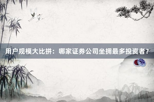 用户规模大比拼：哪家证券公司坐拥最多投资者？