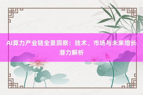 AI算力产业链全景洞察：技术、市场与未来增长潜力解析
