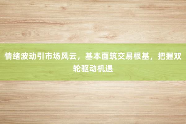 情绪波动引市场风云,基本面筑交易根基,把握双轮驱动机遇