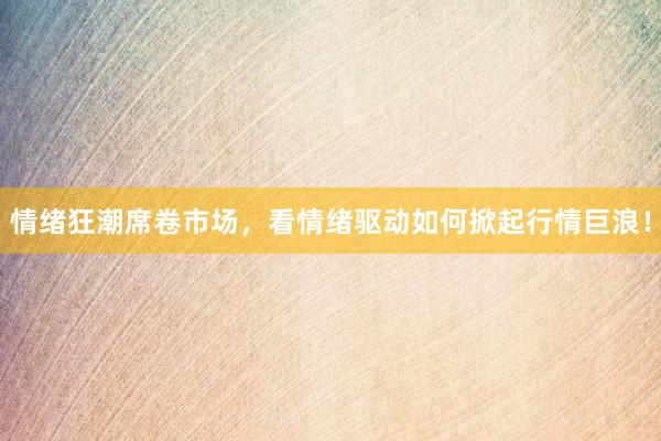情绪狂潮席卷市场，看情绪驱动如何掀起行情巨浪！