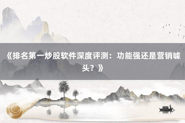 《排名第一炒股软件深度评测：功能强还是营销噱头？》