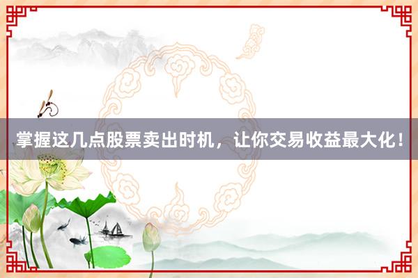 掌握这几点股票卖出时机，让你交易收益最大化！