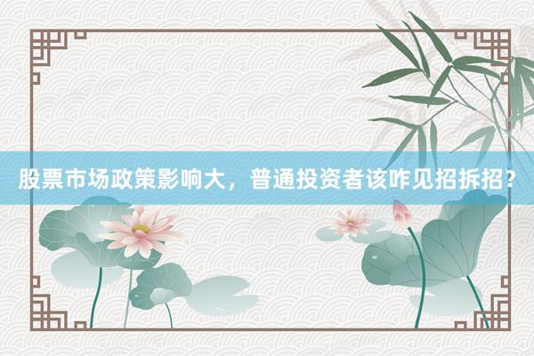 股票市场政策影响大，普通投资者该咋见招拆招？