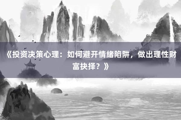 《投资决策心理：如何避开情绪陷阱，做出理性财富抉择？》
