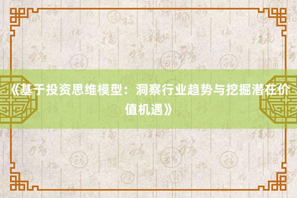 《基于投资思维模型：洞察行业趋势与挖掘潜在价值机遇》