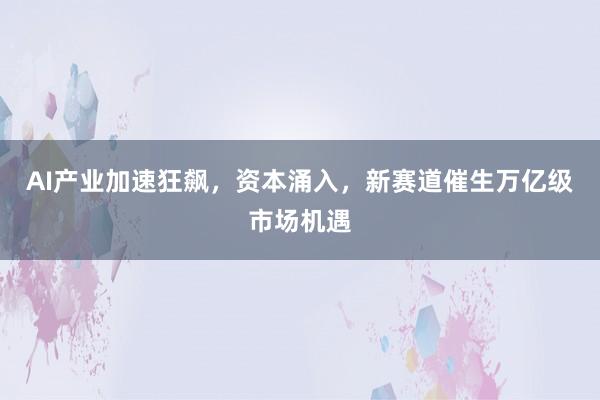 AI产业加速狂飙，资本涌入，新赛道催生万亿级市场机遇