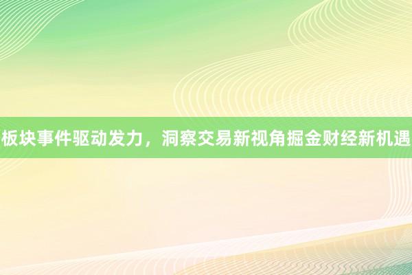 板块事件驱动发力，洞察交易新视角掘金财经新机遇